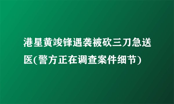 港星黄竣锋遇袭被砍三刀急送医(警方正在调查案件细节)
