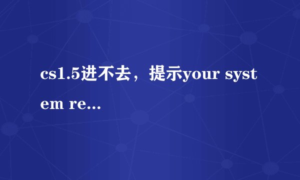 cs1.5进不去，提示your system reported only~