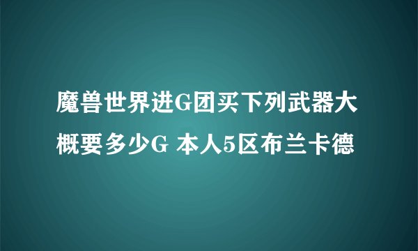 魔兽世界进G团买下列武器大概要多少G 本人5区布兰卡德