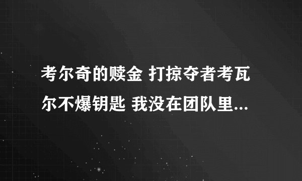 考尔奇的赎金 打掠夺者考瓦尔不爆钥匙 我没在团队里做任务 为什么