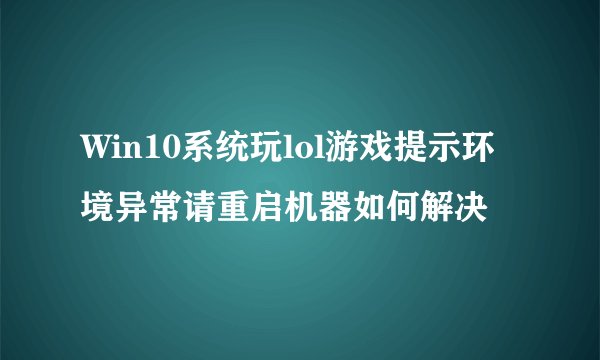 Win10系统玩lol游戏提示环境异常请重启机器如何解决