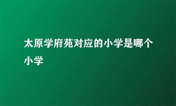 太原学府苑对应的小学是哪个小学