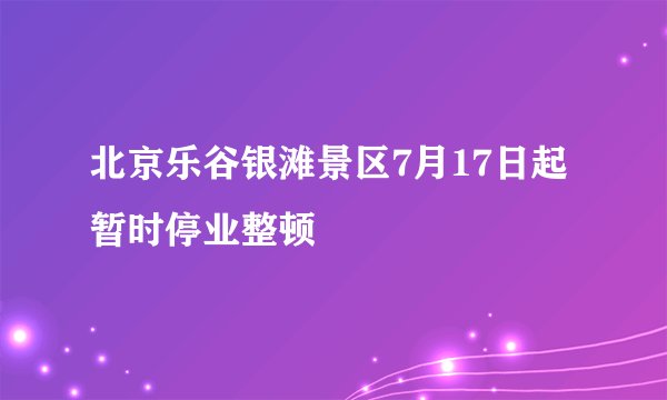北京乐谷银滩景区7月17日起暂时停业整顿