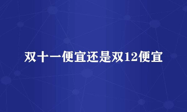 双十一便宜还是双12便宜