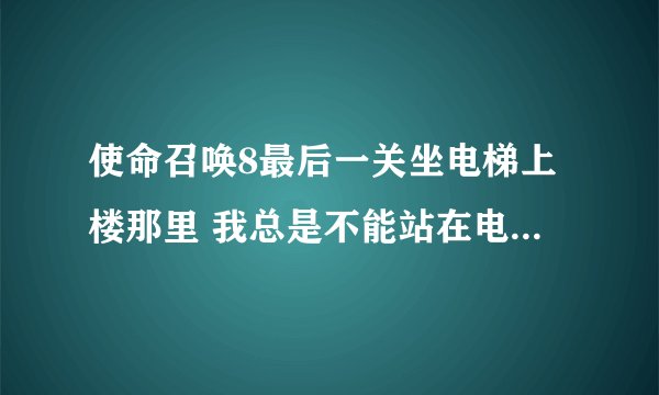 使命召唤8最后一关坐电梯上楼那里 我总是不能站在电梯上 要掉下去 有知道怎么解决的么？