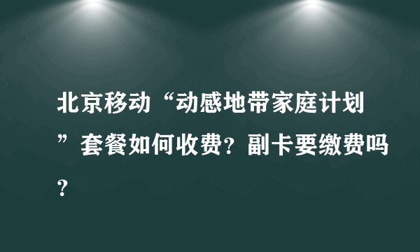 北京移动“动感地带家庭计划”套餐如何收费？副卡要缴费吗？