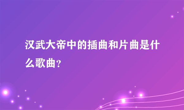 汉武大帝中的插曲和片曲是什么歌曲？