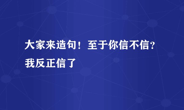 大家来造句！至于你信不信？我反正信了
