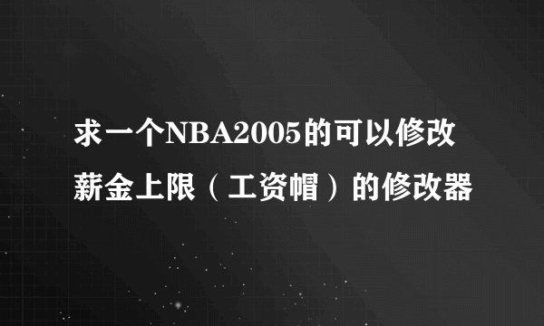 求一个NBA2005的可以修改薪金上限（工资帽）的修改器