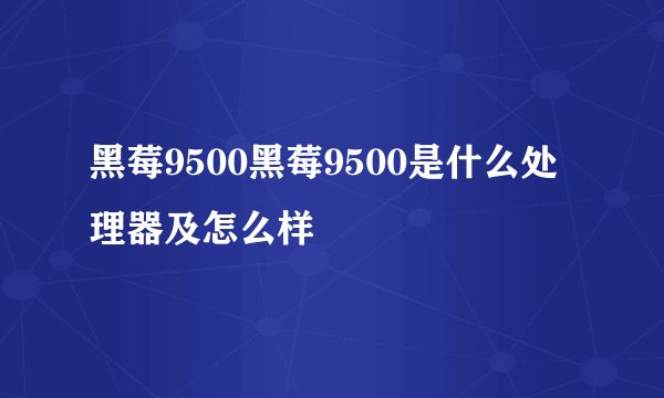 黑莓9500黑莓9500是什么处理器及怎么样