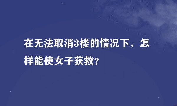 在无法取消3楼的情况下，怎样能使女子获救？