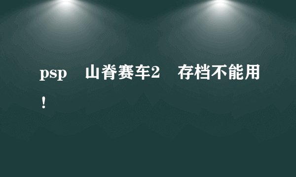psp 山脊赛车2 存档不能用!