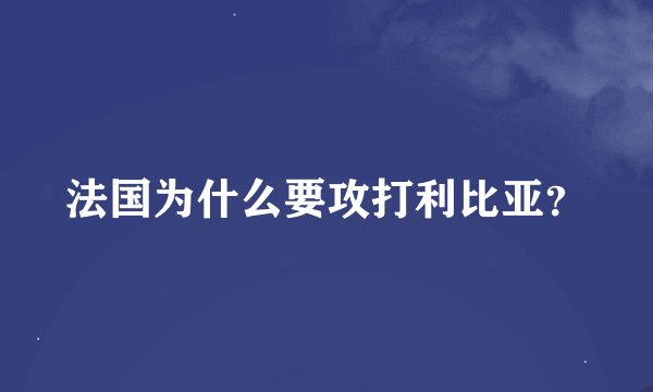 法国为什么要攻打利比亚？