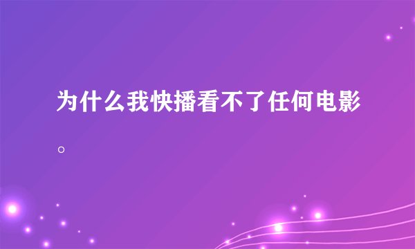 为什么我快播看不了任何电影。