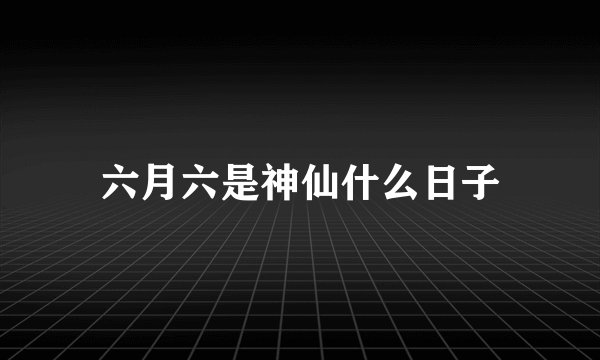 六月六是神仙什么日子