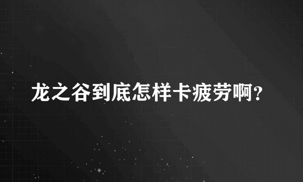 龙之谷到底怎样卡疲劳啊？