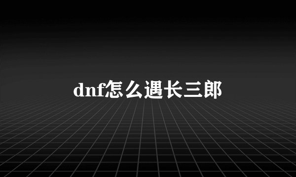 dnf怎么遇长三郎