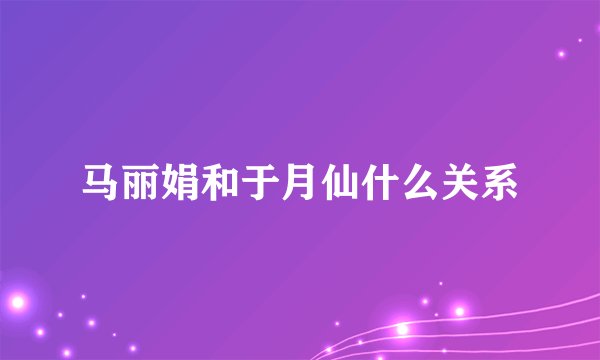 马丽娟和于月仙什么关系