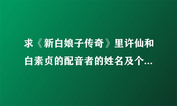 求《新白娘子传奇》里许仙和白素贞的配音者的姓名及个人介绍？