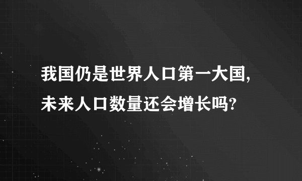 我国仍是世界人口第一大国,未来人口数量还会增长吗?