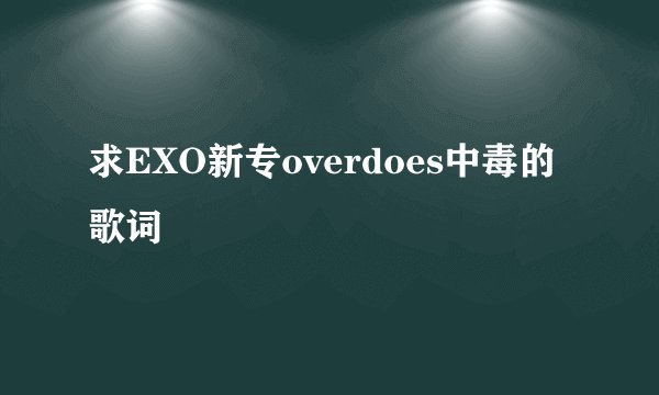 求EXO新专overdoes中毒的歌词