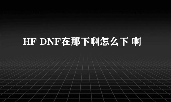 HF DNF在那下啊怎么下 啊