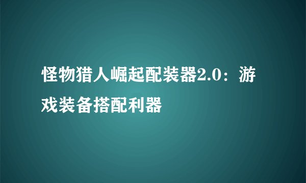 怪物猎人崛起配装器2.0：游戏装备搭配利器