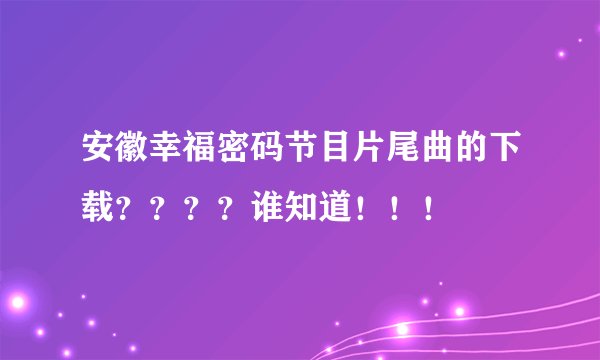 安徽幸福密码节目片尾曲的下载？？？？谁知道！！！