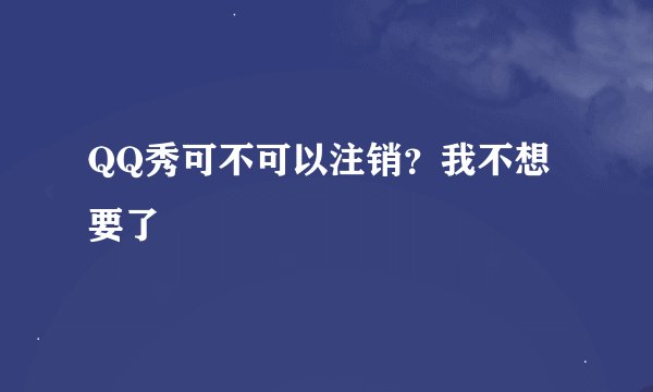 QQ秀可不可以注销？我不想要了