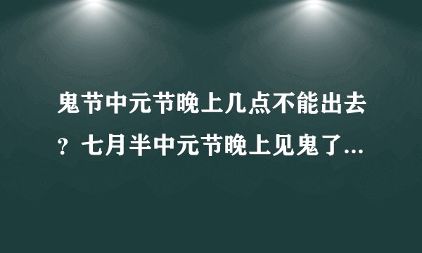鬼节中元节晚上几点不能出去？七月半中元节晚上见鬼了怎么办？