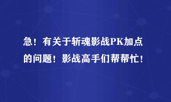 急！有关于斩魂影战PK加点的问题！影战高手们帮帮忙！