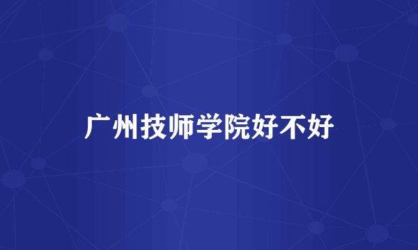 广州技师学院好不好