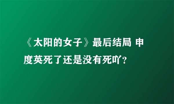 《太阳的女子》最后结局 申度英死了还是没有死吖？