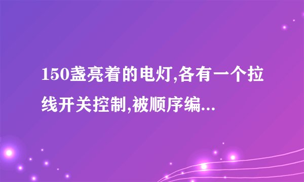 150盏亮着的电灯,各有一个拉线开关控制,被顺序编号为1,2,3,4,……150。将编号