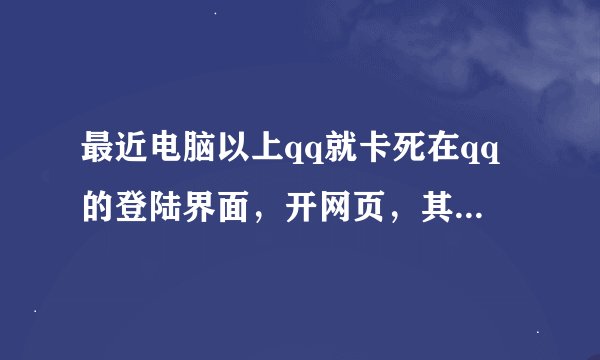 最近电脑以上qq就卡死在qq的登陆界面，开网页，其他软件正常，任务管理器里也找不到qq也关不掉。