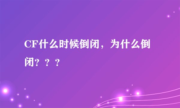 CF什么时候倒闭，为什么倒闭？？？