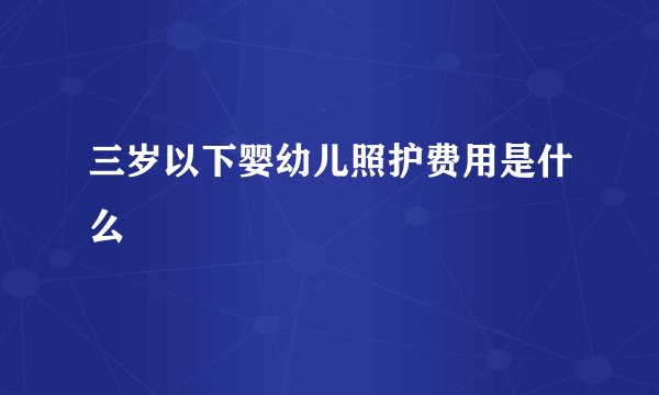 三岁以下婴幼儿照护费用是什么