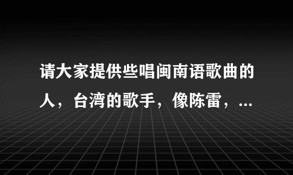 请大家提供些唱闽南语歌曲的人，台湾的歌手，像陈雷，蔡小虎这种类型的歌手