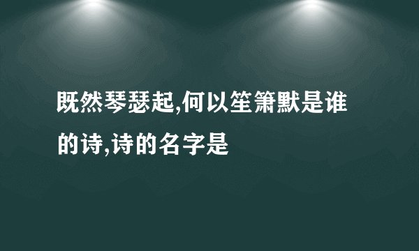 既然琴瑟起,何以笙箫默是谁的诗,诗的名字是