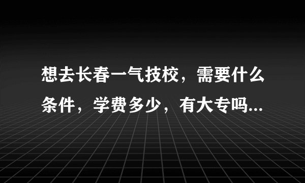 想去长春一气技校，需要什么条件，学费多少，有大专吗，包分配吗