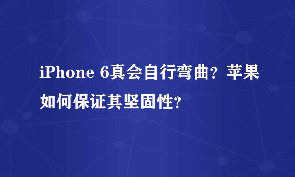 iPhone 6真会自行弯曲？苹果如何保证其坚固性？