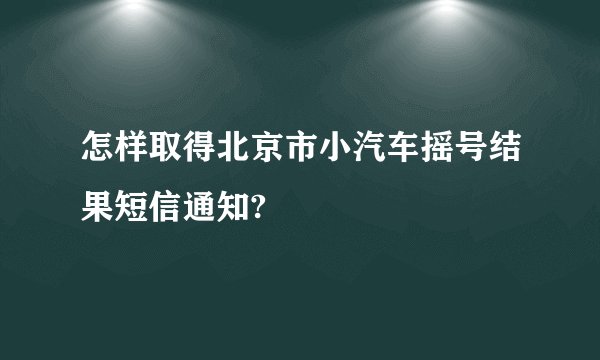 怎样取得北京市小汽车摇号结果短信通知?