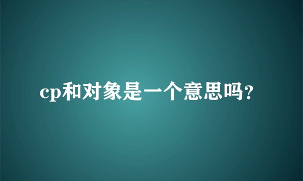 cp和对象是一个意思吗？