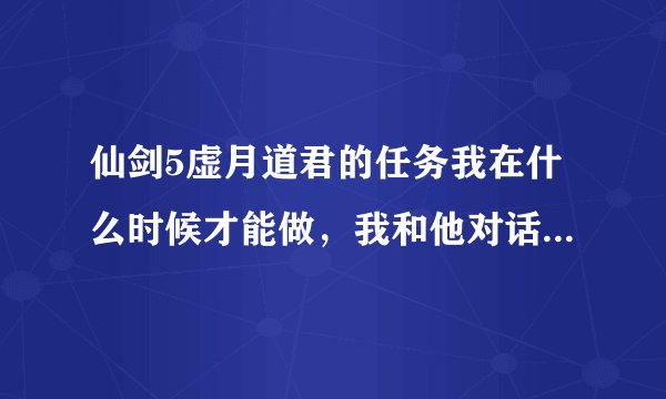 仙剑5虚月道君的任务我在什么时候才能做，我和他对话怎么没出现剧情？？？