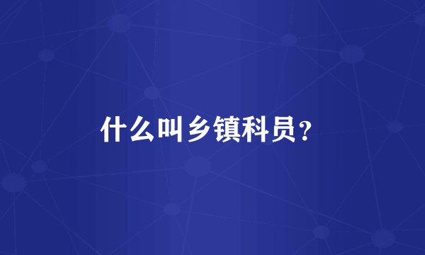 什么叫乡镇科员？