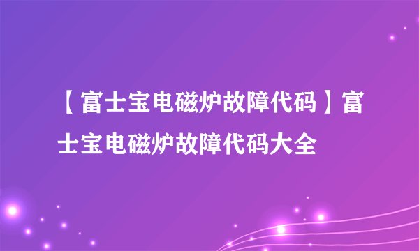 【富士宝电磁炉故障代码】富士宝电磁炉故障代码大全