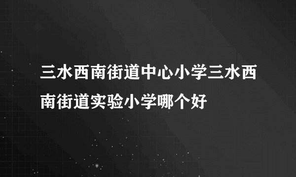 三水西南街道中心小学三水西南街道实验小学哪个好