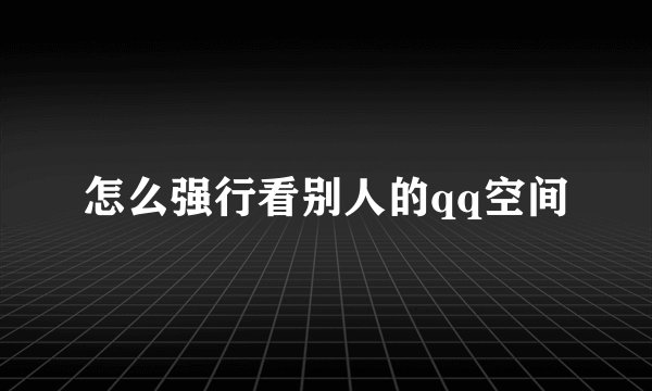 怎么强行看别人的qq空间