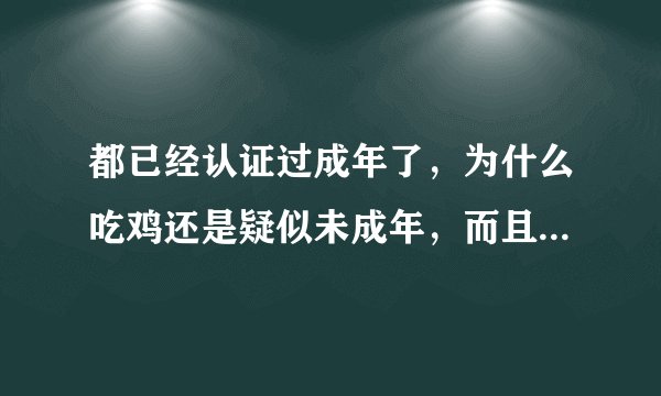 都已经认证过成年了，为什么吃鸡还是疑似未成年，而且每周都要认证，求解