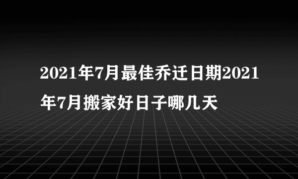 2021年7月最佳乔迁日期2021年7月搬家好日子哪几天
